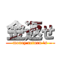 金返せ (money return 's)
