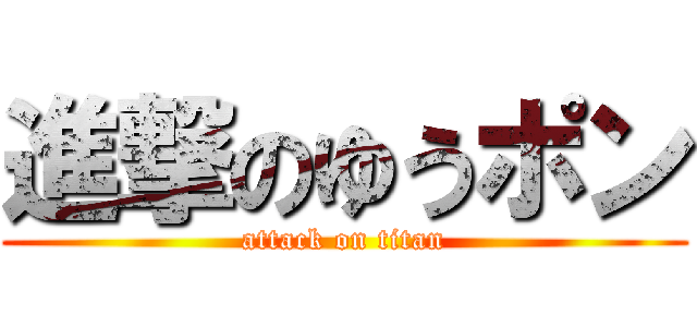 進撃のゆうポン (attack on titan)