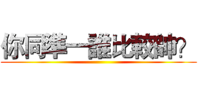 你同準一誰比較帥？ ()
