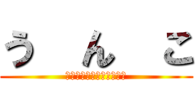 う  ん  こ (うんちうんちうんちうんち)