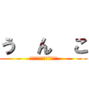 う  ん  こ (うんちうんちうんちうんち)