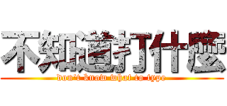 不知道打什麼 (don\'t know what to type)