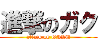 進撃のガク (attack on GAKU)