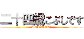 二十四歳こぶしです (attack on titan)