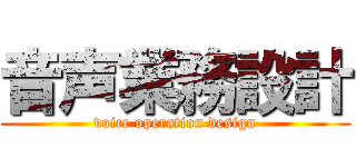 音声業務設計 (voice operation design)