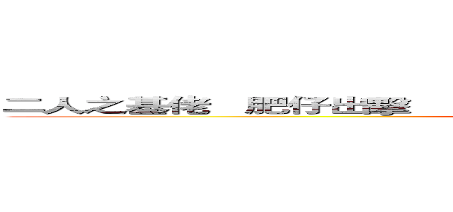 二人之基佬   肥仔出擊                                                   肥仔出擊 (肥仔出擊)
