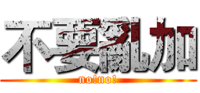 不要亂加 (no!no!)