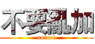不要亂加 (no!no!)