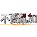 不要亂加 (no!no!)