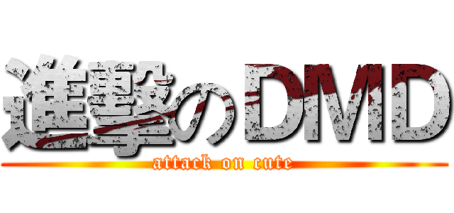 進擊のＤＭＤ (attack on cute)