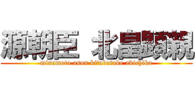 源朝臣 北畠顕親 (minamoto ason kitabatake akichika)