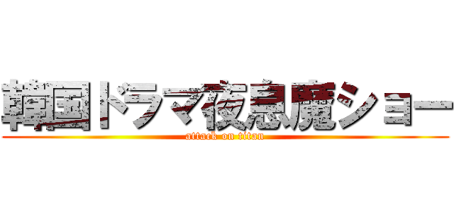 韓国ドラマ夜息魔ショー (attack on titan)