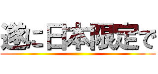 遂に日本限定で ()