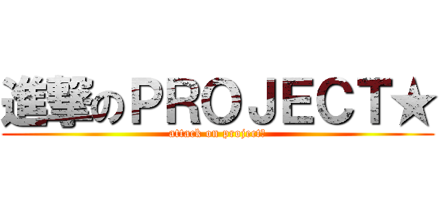 進撃のＰＲＯＪＥＣＴ★ (attack on project★)