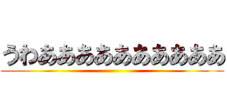 うわああああああああああ ()