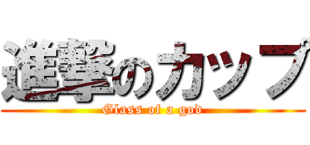 進撃のカップ (Glass of a god)