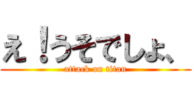 え！うそでしょ、 (attack on titan)