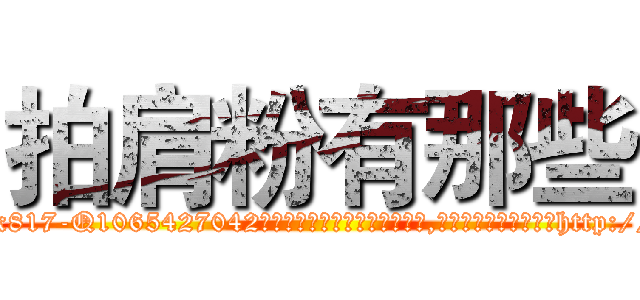 拍肩粉有那些 (拍肩粉有那些【电-151x68344x817-Q1065427042元吉药业】我们做的是长期生意,靠的是老客户长期支持http://sngk.net/XoqBux

参考消息网我们做的是长期生意,靠的是老客户长期支持也许我们早该意识到，就连鲍勃·霍斯金斯（金球奖戏剧类电影男主角 
)