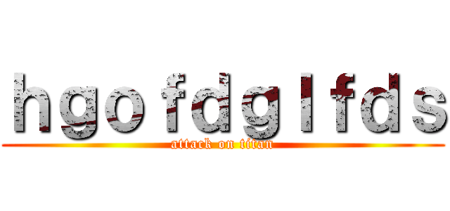 ｈｇｏｆｄｇｌｆｄｓ (attack on titan)