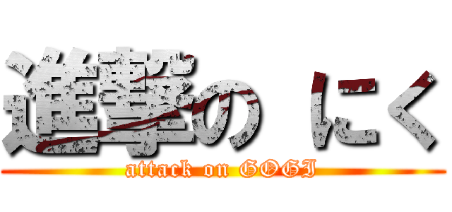 進撃の にく (attack on GOGI)