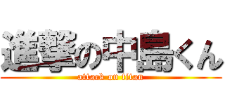 進撃の中島くん (attack on titan)