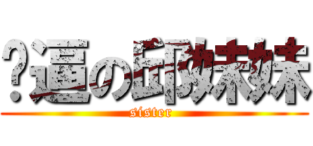 傻逼の邱妹妹 (sister )