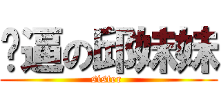 傻逼の邱妹妹 (sister )