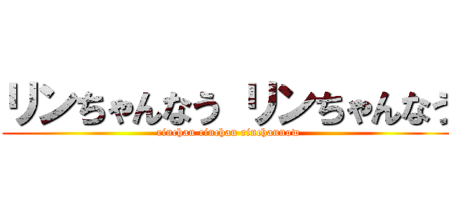 リンちゃんなう リンちゃんなう (rinchan rinchan rinchannow)