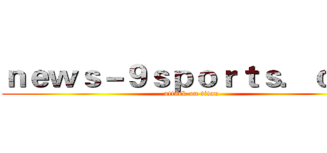 ｎｅｗｓ－９ｓｐｏｒｔｓ．ｃｏｍ (attack on titan)