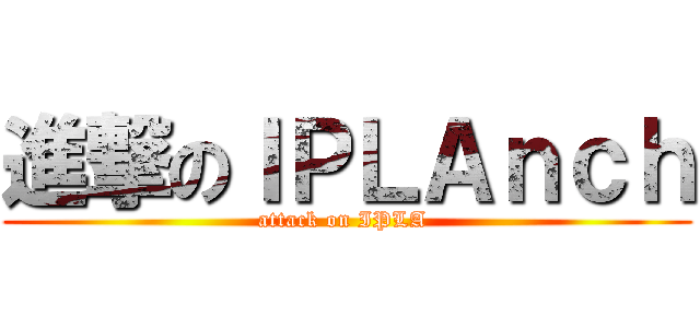 進撃のＩＰＬＡｎｃｈ (attack on IPLA )