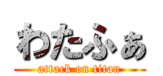 わたふぁ (attack on titan)