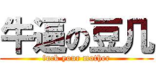 牛逼の豆几 (fuck your mother)