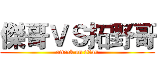 傑哥ＶＳ拓野哥 (attack on titan)