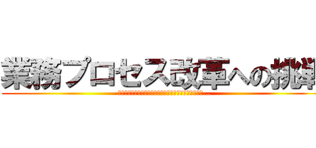 業務プロセス改革への挑戦 (幻の大地へ星空の守り人に導かれし者たち　そして伝説へ…)