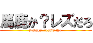 馬鹿か？レズだろ (Bakaka  rezuda Ro )