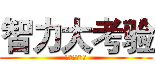 智力大考验 (受死吧！！！)