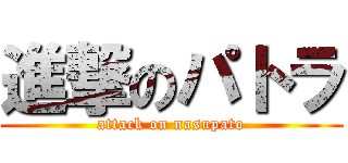進撃のパトラ (attack on nasupato)
