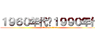 １９６０年代〜１９９０年代 (attack on titan)