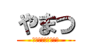 やまつ (ふはははははははは)