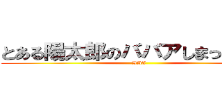 とある陽太郎のババアしまった人生 (BBA)