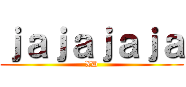 ｊａｊａｊａｊａ (XD)