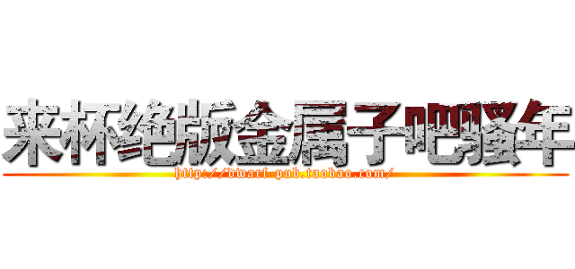 来杯绝版金属子吧骚年 (http://dwarf-pub.taobao.com/)