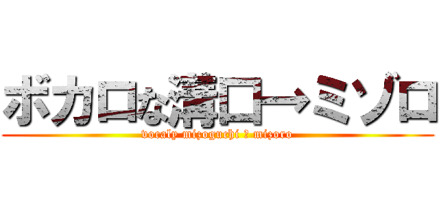 ボカロな溝口→ミゾロ (vocaly mizoguchi → mizoro)