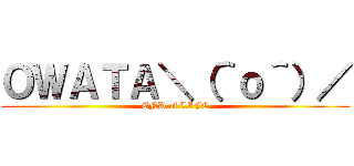 ＯＷＡＴＡ＼（＾ｏ＾）／ (END of LIFE)