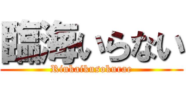 臨海いらない (Rinkaikusokurae)