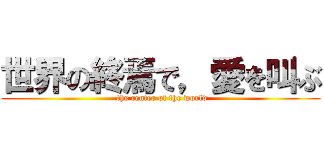 世界の終焉で，愛を叫ぶ ( the center of the world)