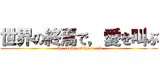 世界の終焉で，愛を叫ぶ ( the center of the world)