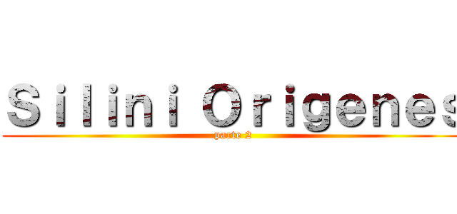 Ｓｉｌｉｎｉ Ｏｒｉｇｅｎｅｓ (parte 2)