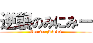 逆襲のみにみー (Counter-Minimi)