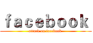 ｆａｃｅｂｏｏｋ  (attack on facebook )